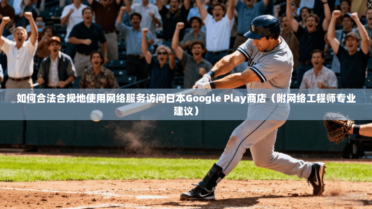 如何合法合规地使用网络服务访问日本Google Play商店（附网络工程师专业建议）