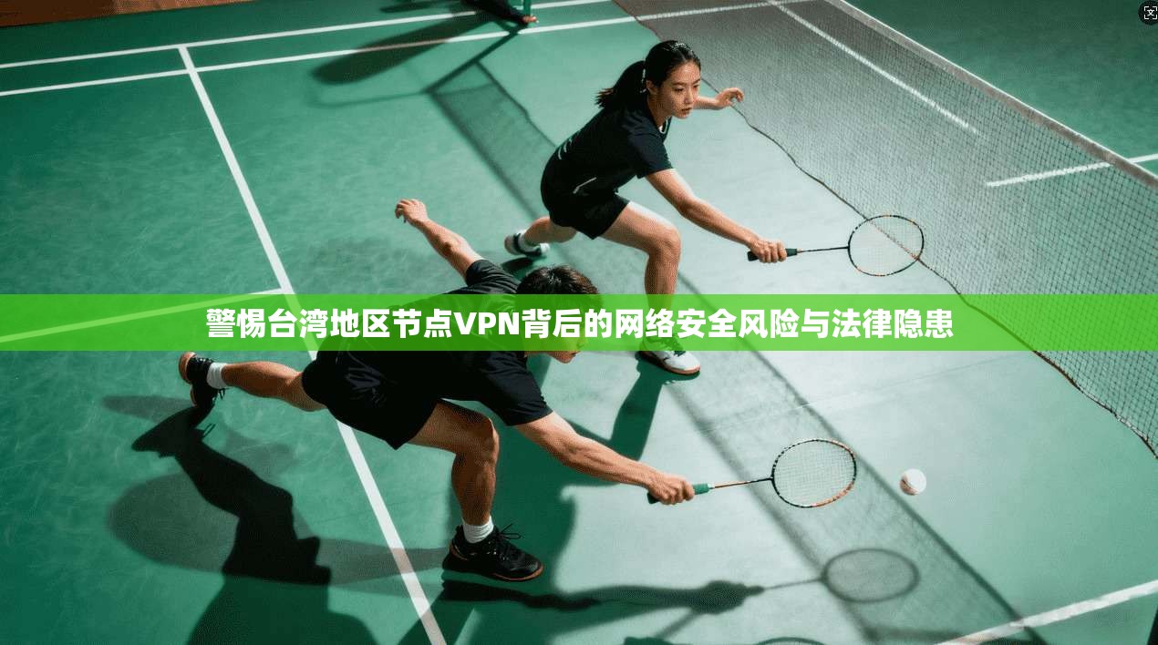 警惕台湾地区节点VPN背后的网络安全风险与法律隐患