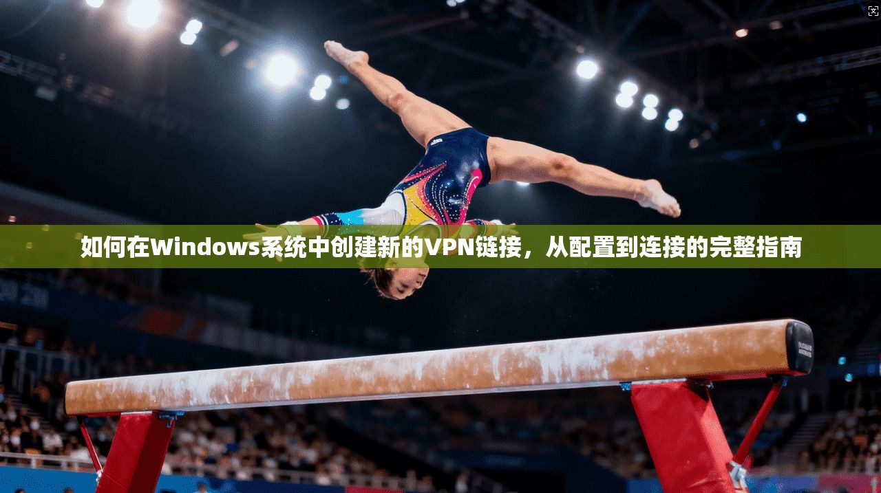 如何在Windows系统中创建新的VPN链接，从配置到连接的完整指南