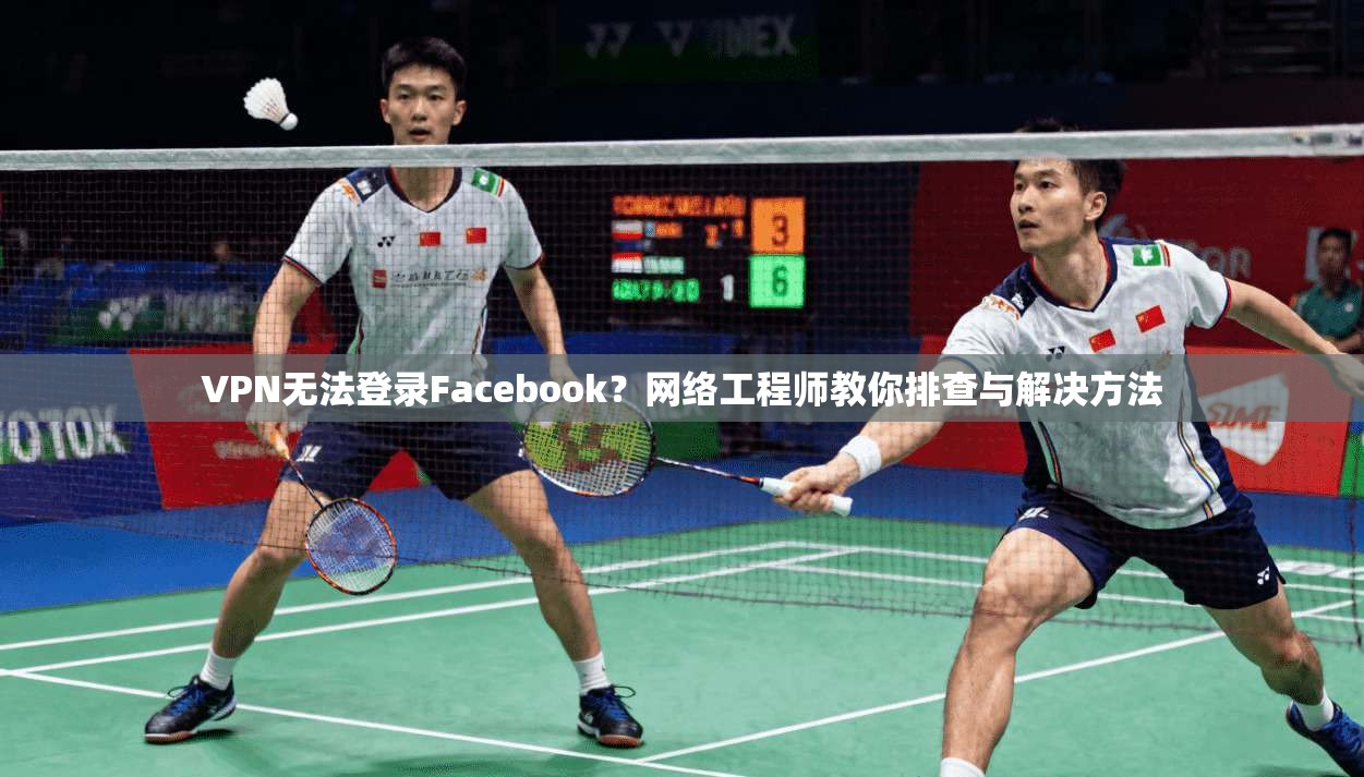 VPN无法登录Facebook？网络工程师教你排查与解决方法