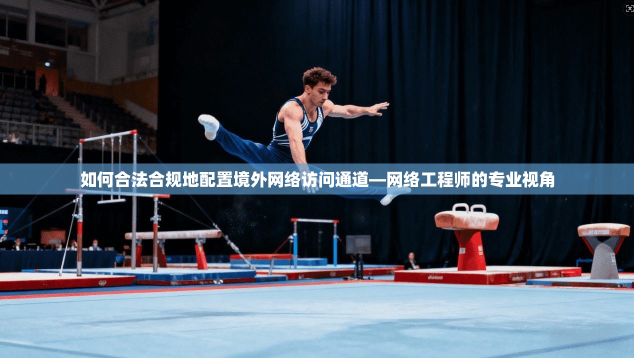 如何合法合规地配置境外网络访问通道—网络工程师的专业视角