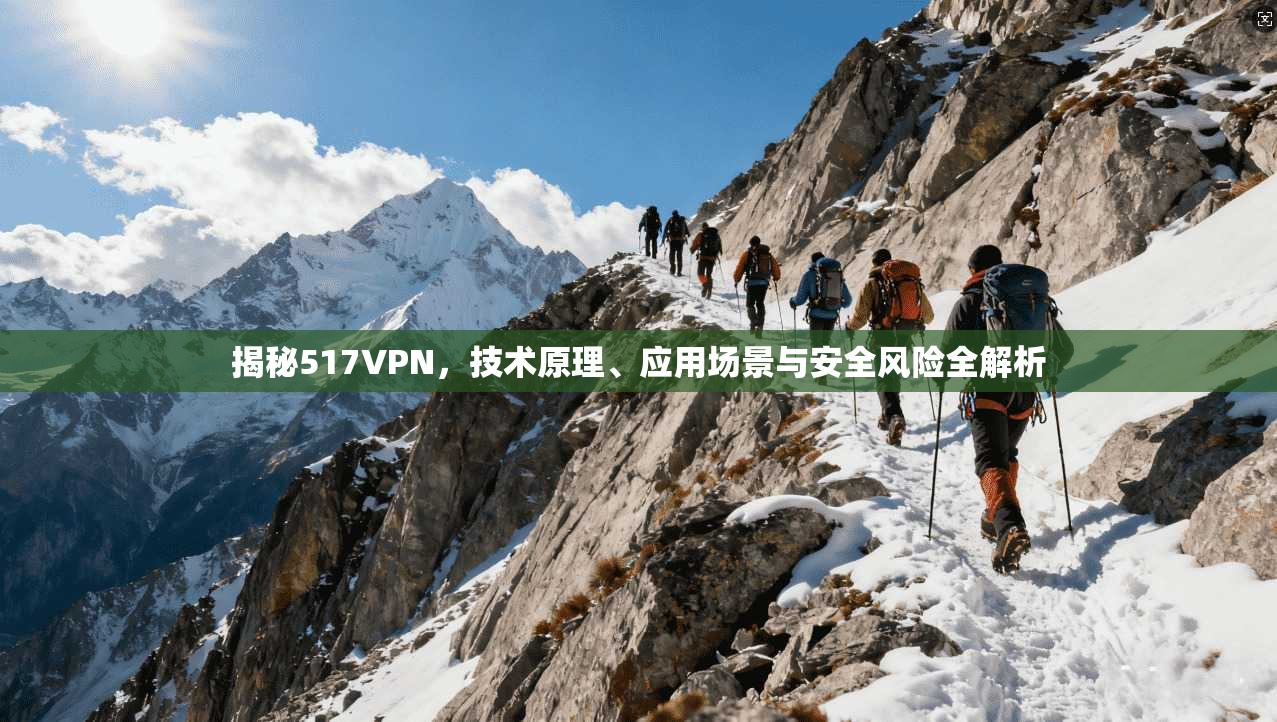 揭秘517VPN，技术原理、应用场景与安全风险全解析