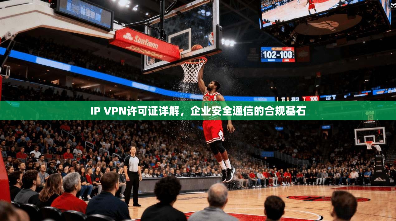 IP VPN许可证详解，企业安全通信的合规基石