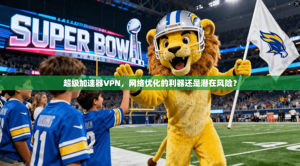 超级加速器VPN，网络优化的利器还是潜在风险？