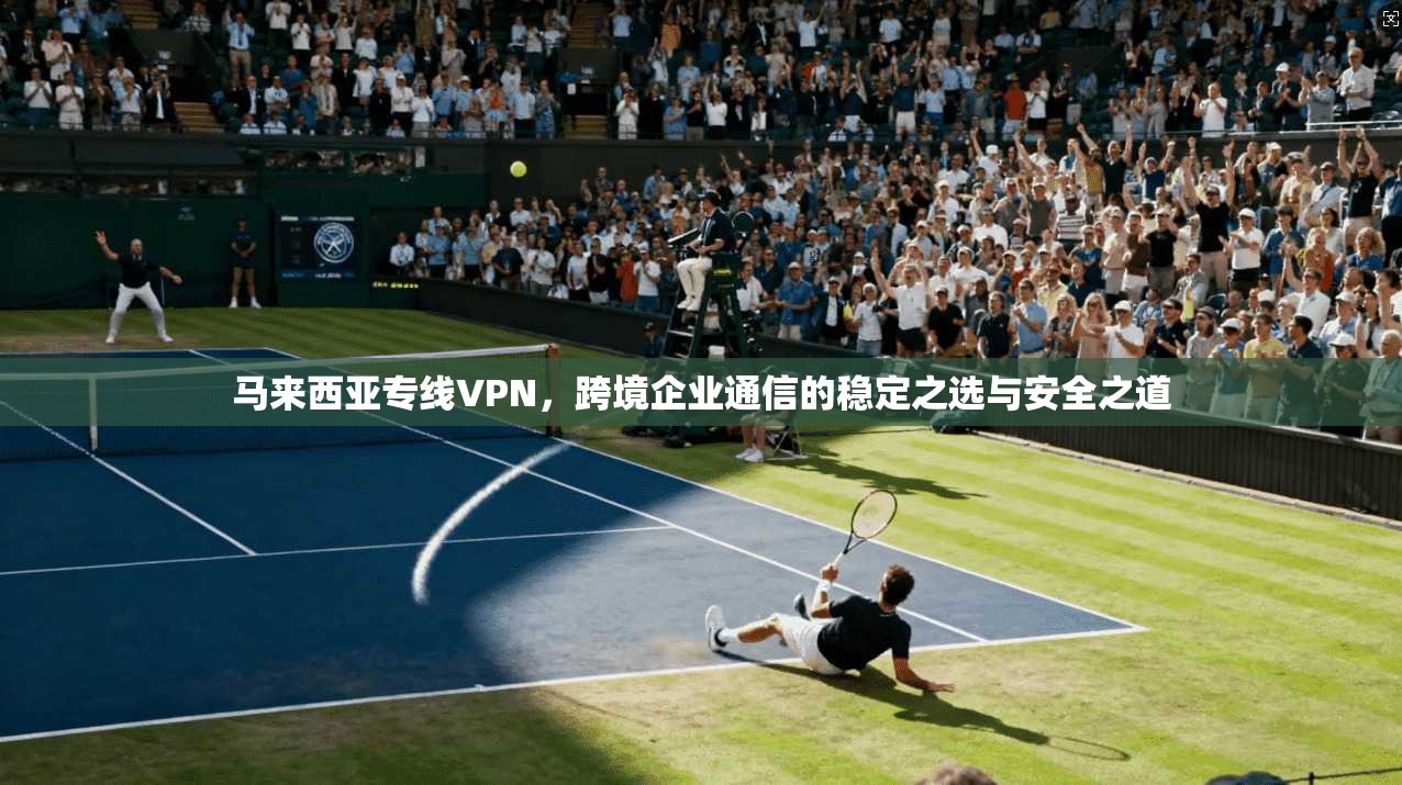 马来西亚专线VPN，跨境企业通信的稳定之选与安全之道