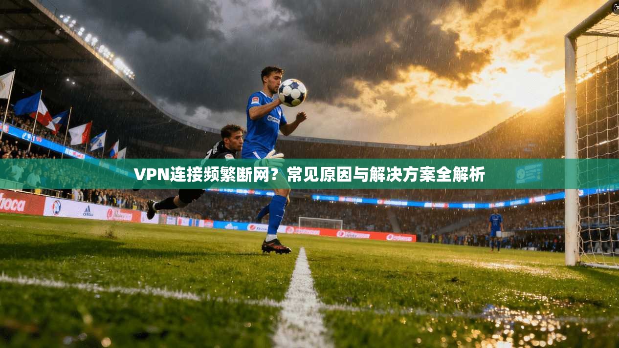VPN连接频繁断网？常见原因与解决方案全解析
