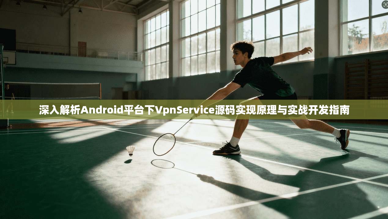 深入解析Android平台下VpnService源码实现原理与实战开发指南