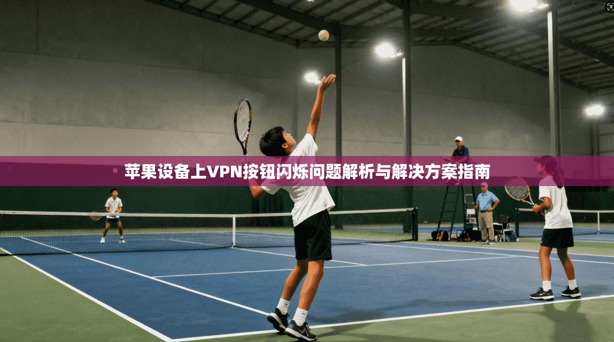 苹果设备上VPN按钮闪烁问题解析与解决方案指南