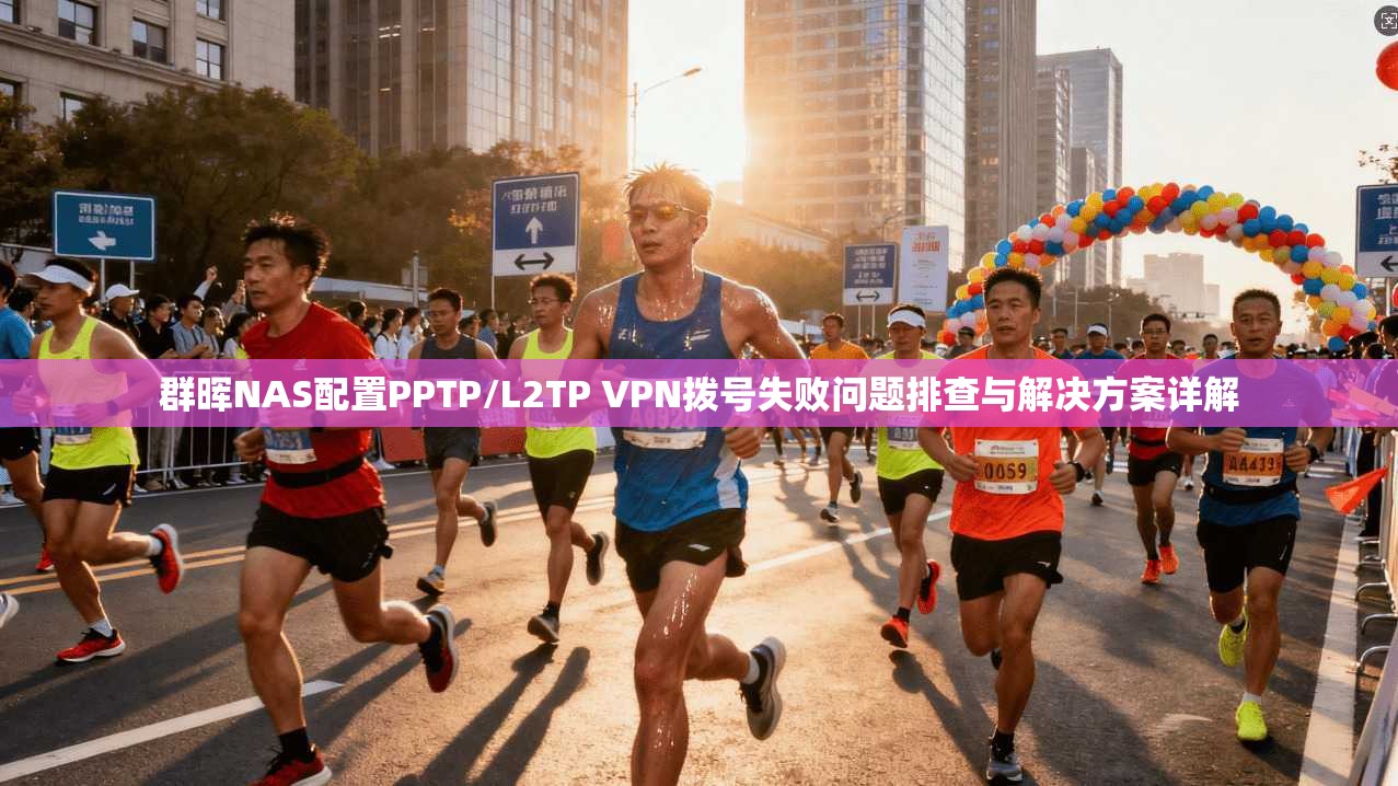 群晖NAS配置PPTP/L2TP VPN拨号失败问题排查与解决方案详解