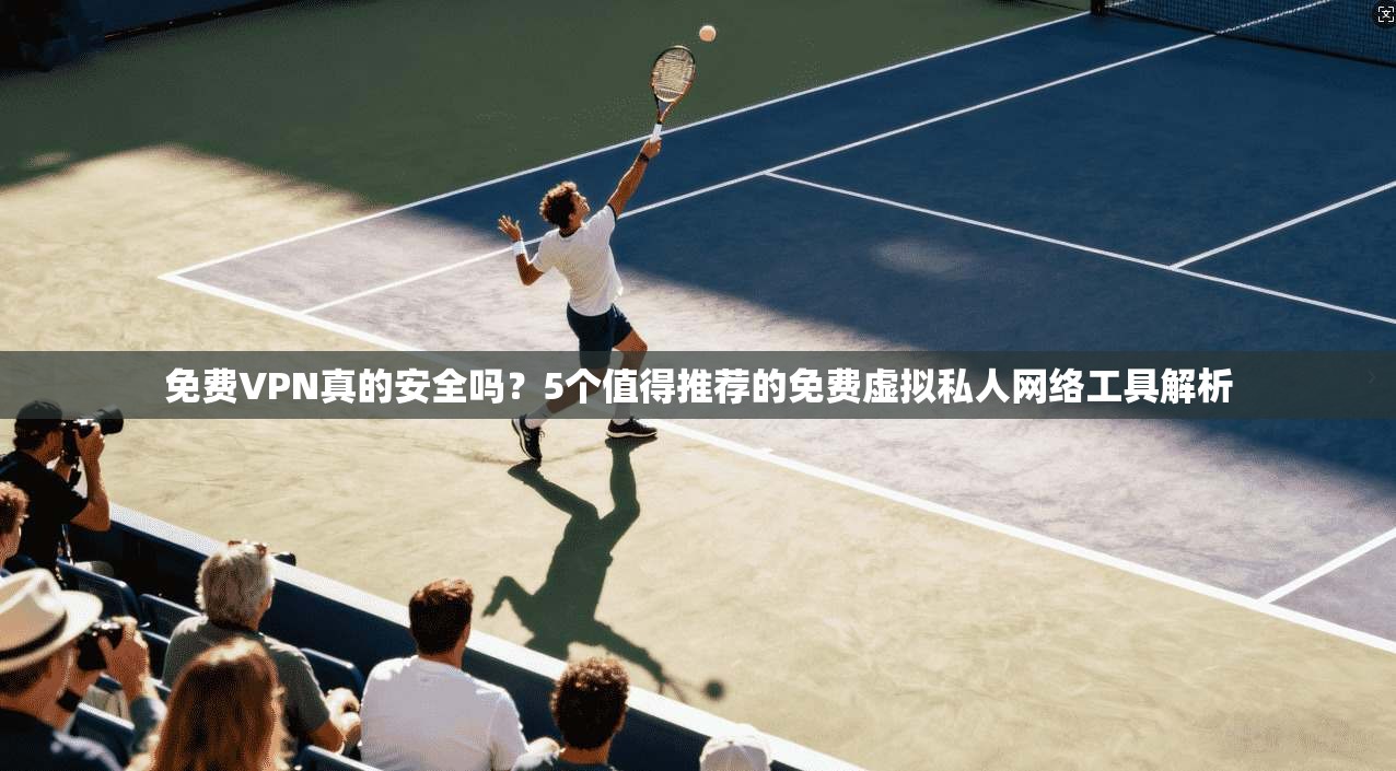 免费VPN真的安全吗？5个值得推荐的免费虚拟私人网络工具解析