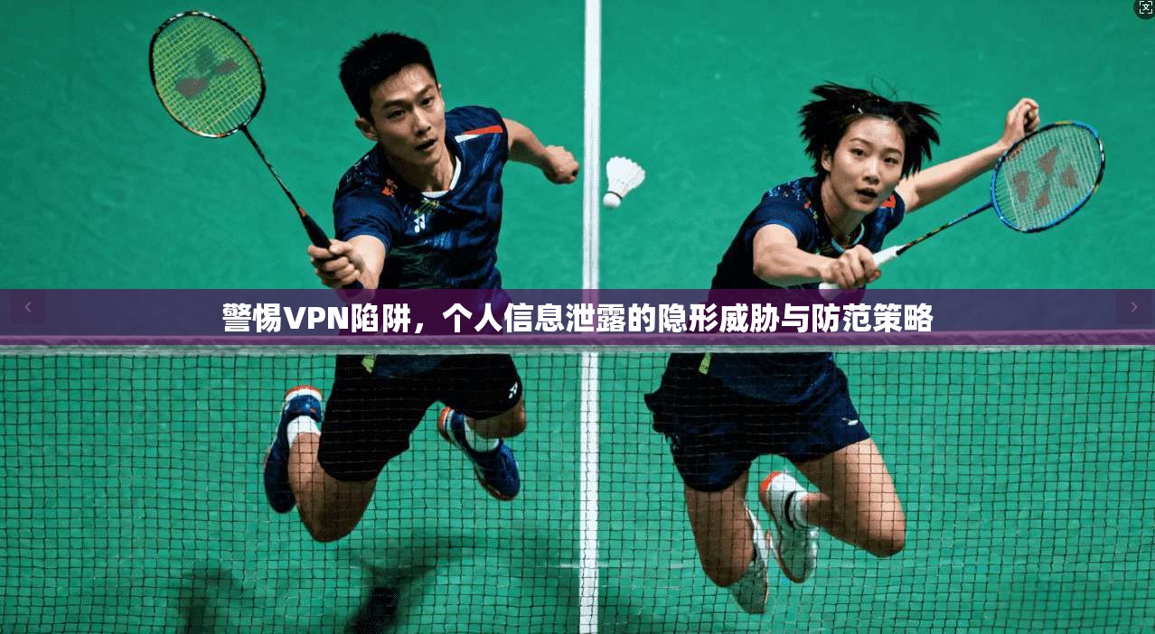 警惕VPN陷阱，个人信息泄露的隐形威胁与防范策略