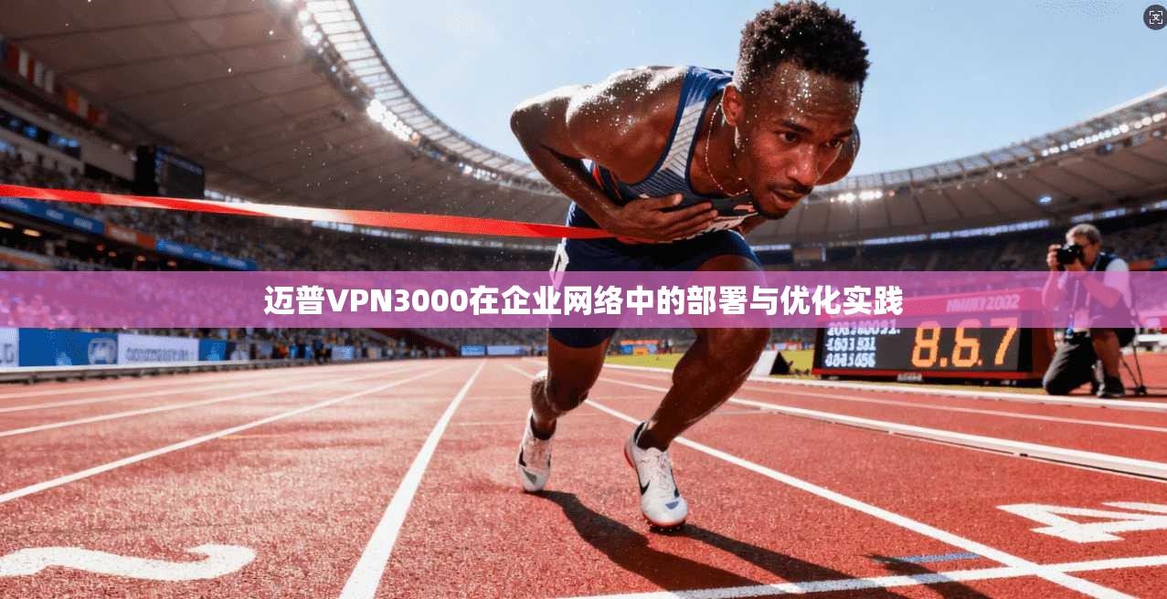 迈普VPN3000在企业网络中的部署与优化实践