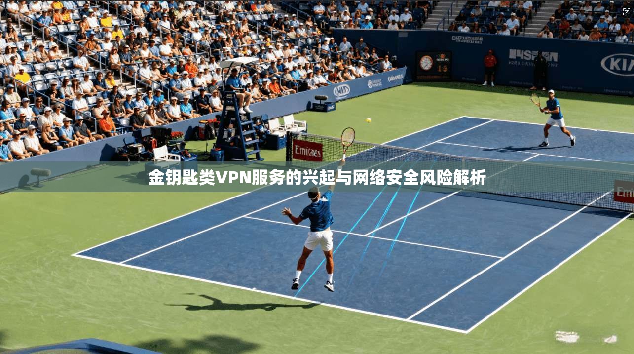 金钥匙类VPN服务的兴起与网络安全风险解析