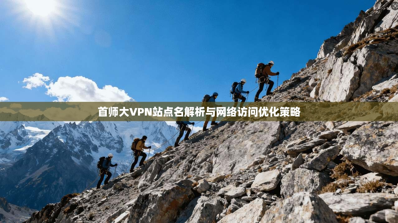 首师大VPN站点名解析与网络访问优化策略