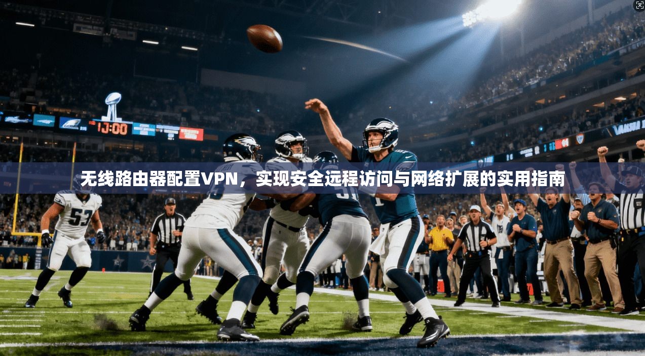 无线路由器配置VPN，实现安全远程访问与网络扩展的实用指南