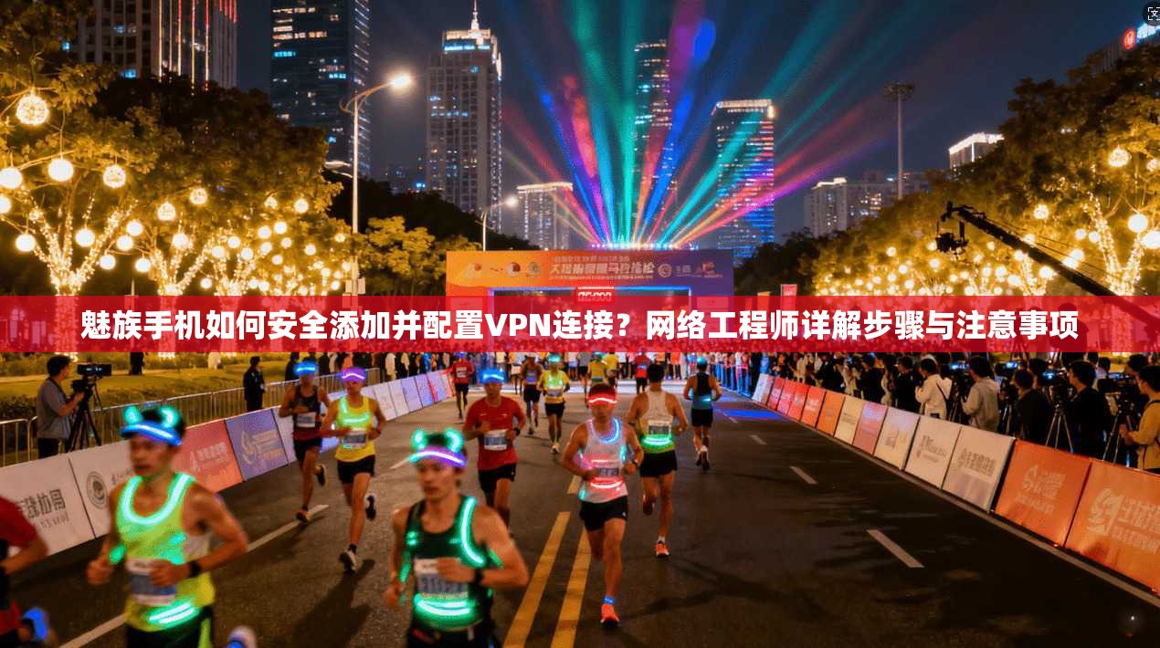魅族手机如何安全添加并配置VPN连接？网络工程师详解步骤与注意事项