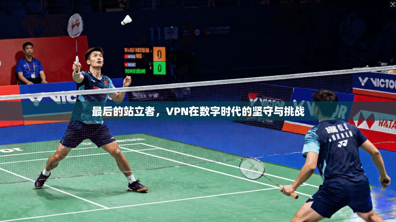 最后的站立者，VPN在数字时代的坚守与挑战