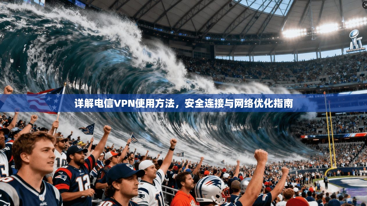 详解电信VPN使用方法，安全连接与网络优化指南