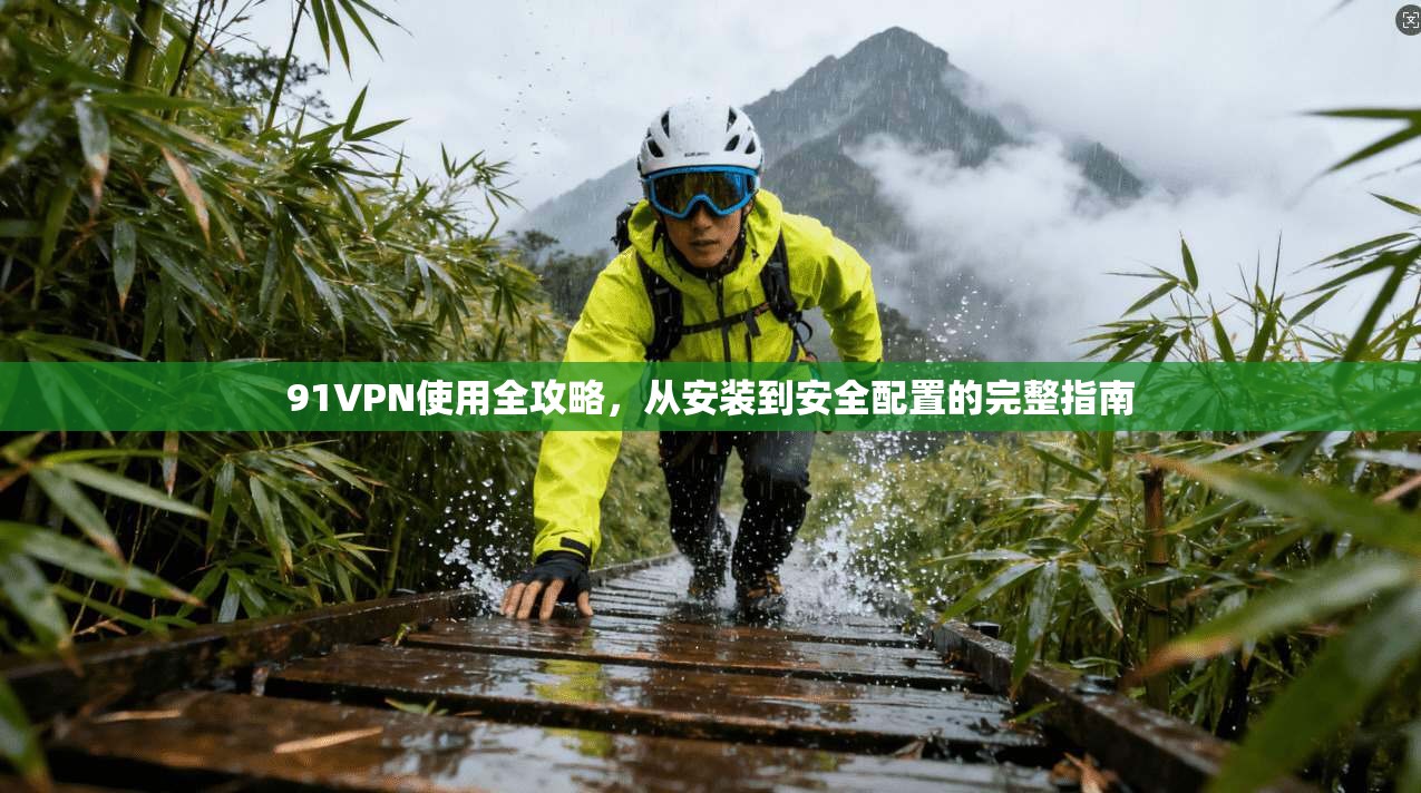 91VPN使用全攻略，从安装到安全配置的完整指南