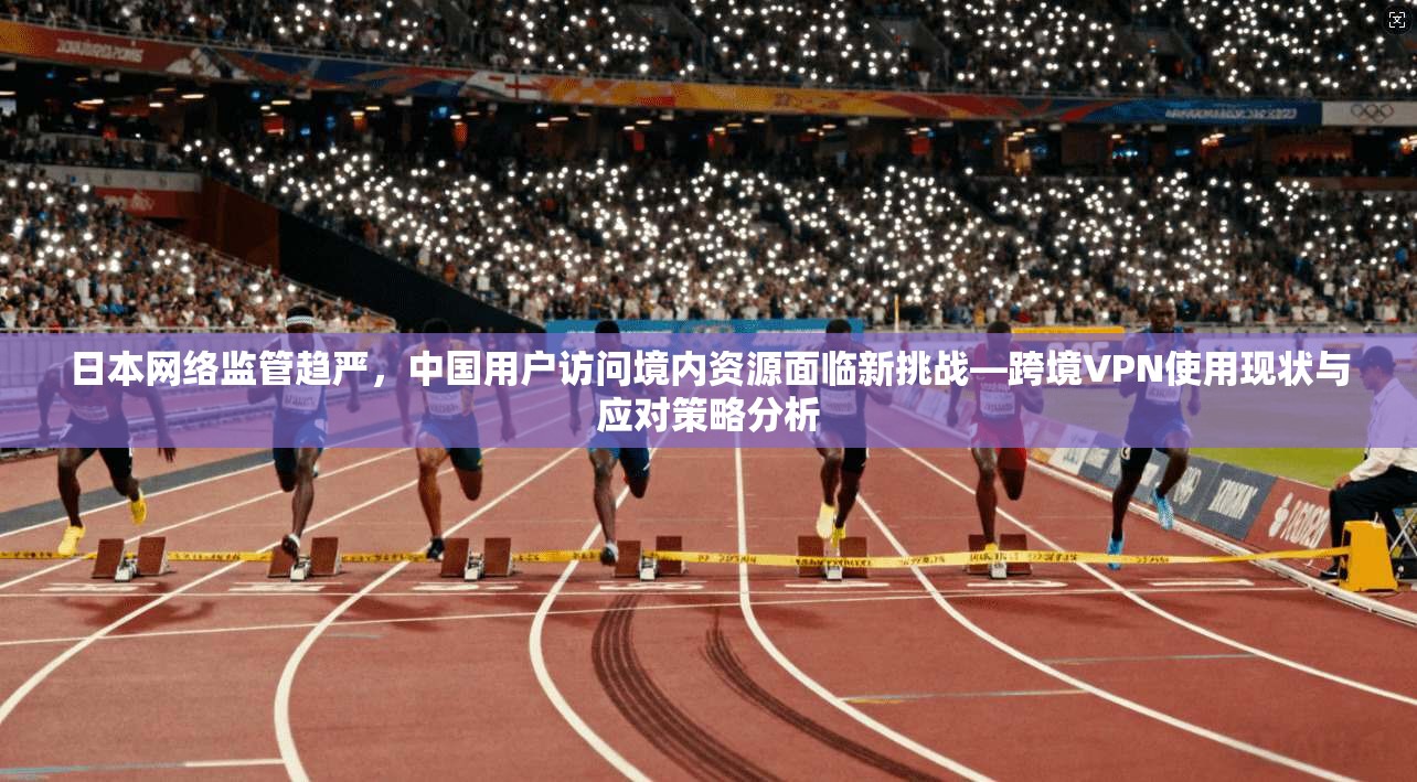 日本网络监管趋严，中国用户访问境内资源面临新挑战—跨境VPN使用现状与应对策略分析