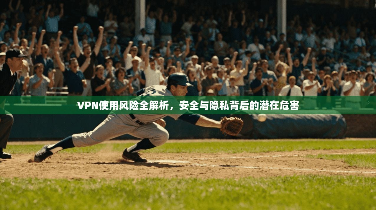 VPN使用风险全解析，安全与隐私背后的潜在危害