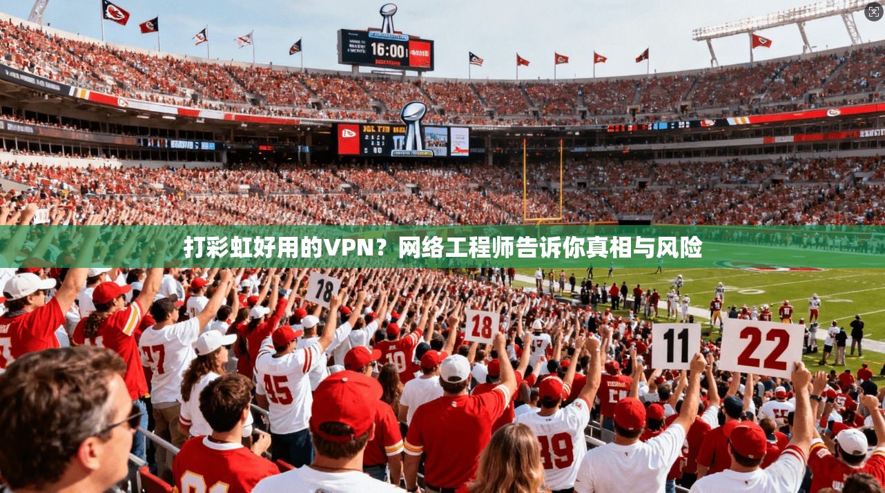 打彩虹好用的VPN？网络工程师告诉你真相与风险
