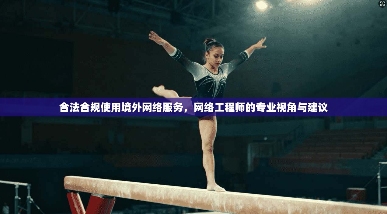 合法合规使用境外网络服务，网络工程师的专业视角与建议