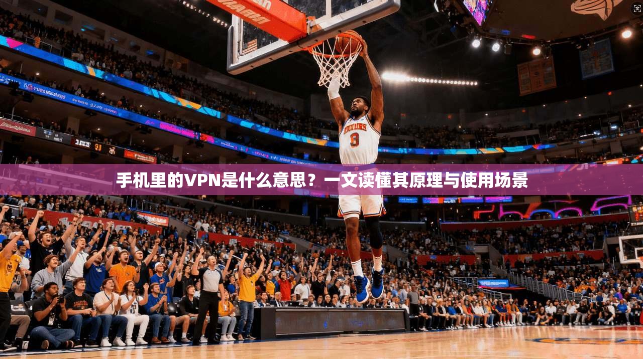 手机里的VPN是什么意思？一文读懂其原理与使用场景