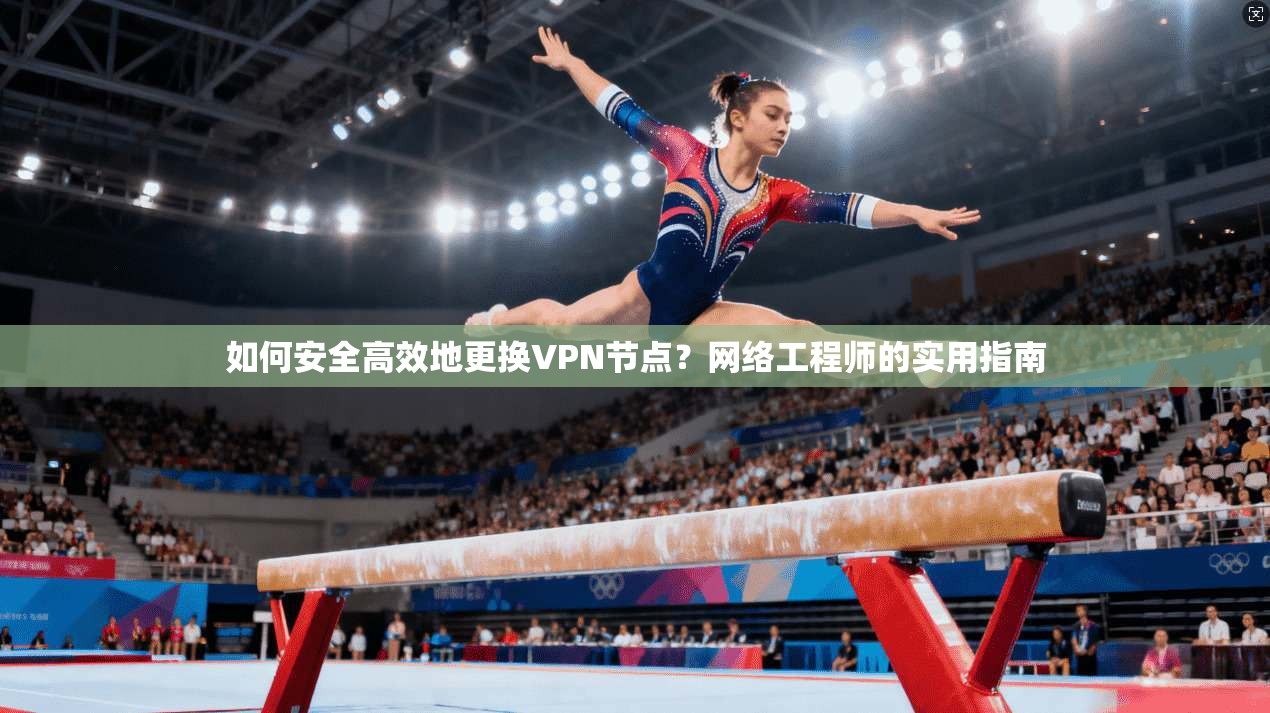 如何安全高效地更换VPN节点？网络工程师的实用指南