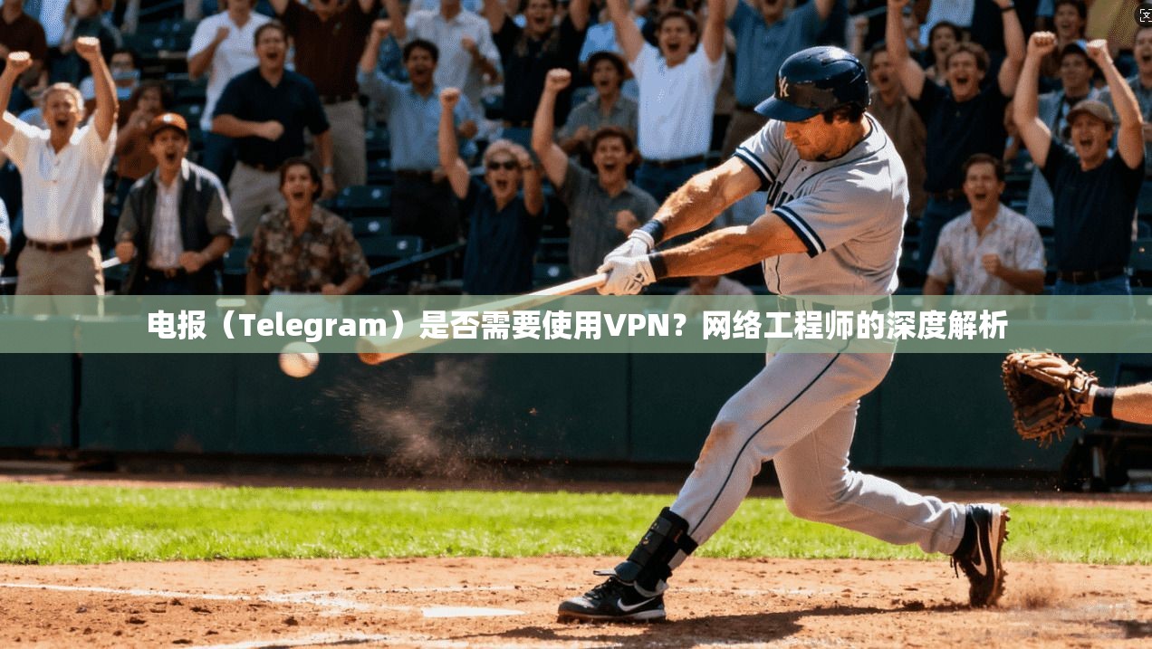 电报（Telegram）是否需要使用VPN？网络工程师的深度解析