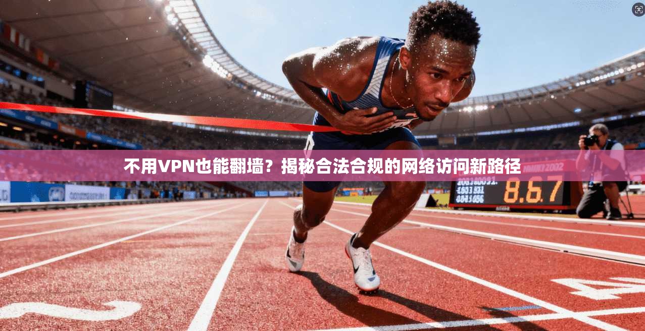 不用VPN也能翻墙？揭秘合法合规的网络访问新路径