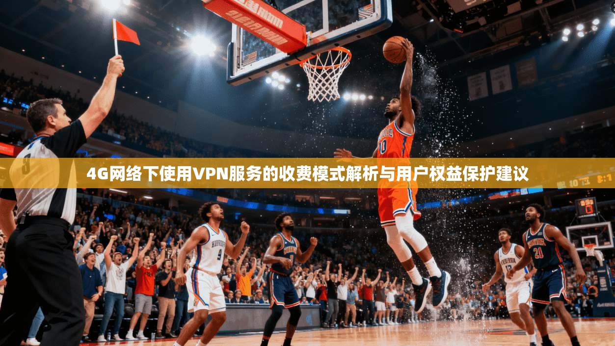 4G网络下使用VPN服务的收费模式解析与用户权益保护建议