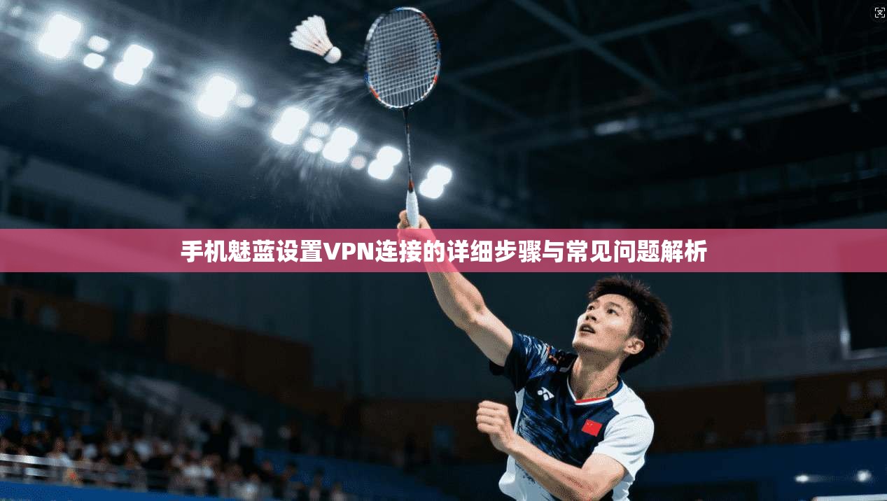 手机魅蓝设置VPN连接的详细步骤与常见问题解析