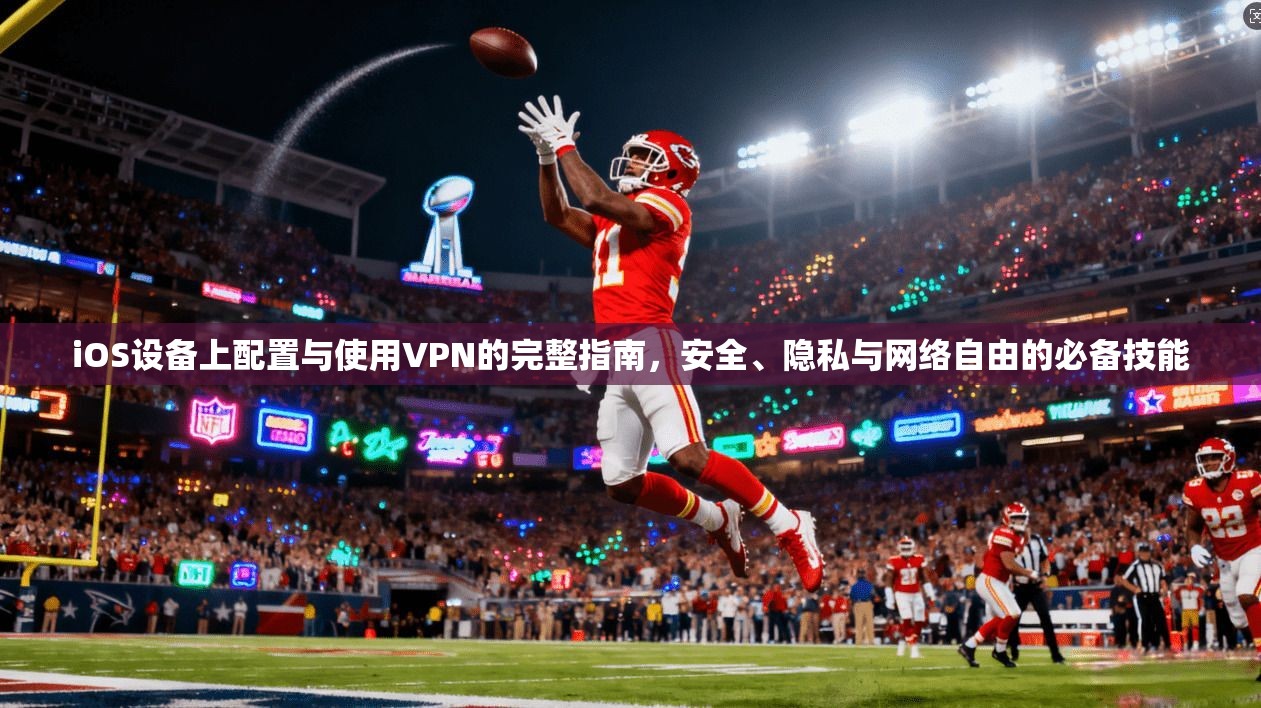 iOS设备上配置与使用VPN的完整指南，安全、隐私与网络自由的必备技能
