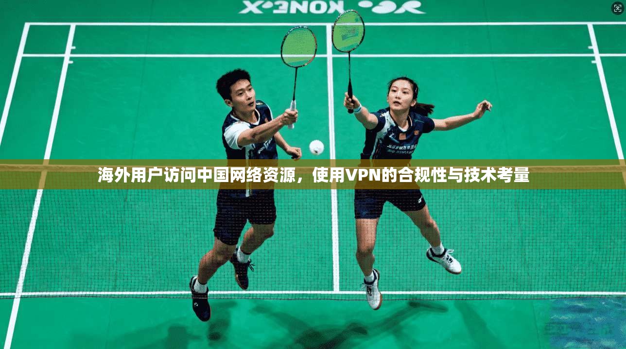 海外用户访问中国网络资源，使用VPN的合规性与技术考量