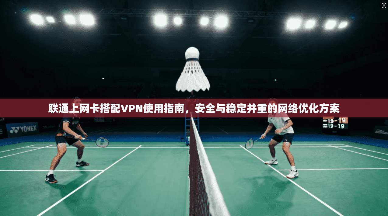 联通上网卡搭配VPN使用指南，安全与稳定并重的网络优化方案