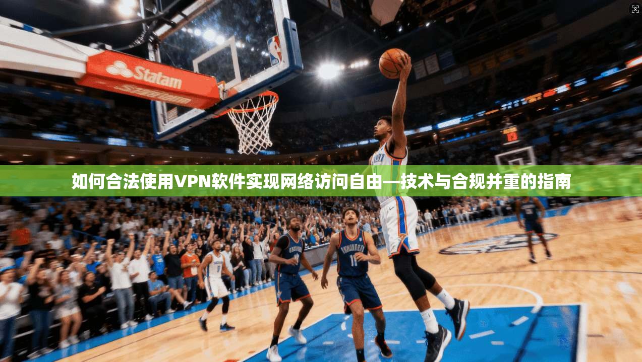 如何合法使用VPN软件实现网络访问自由—技术与合规并重的指南