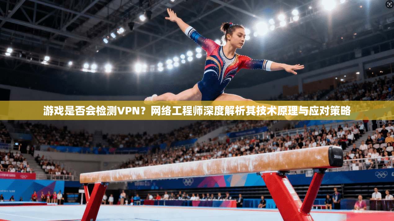 游戏是否会检测VPN？网络工程师深度解析其技术原理与应对策略