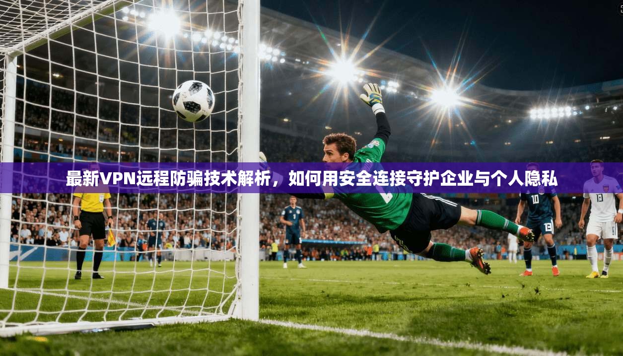 最新VPN远程防骗技术解析，如何用安全连接守护企业与个人隐私