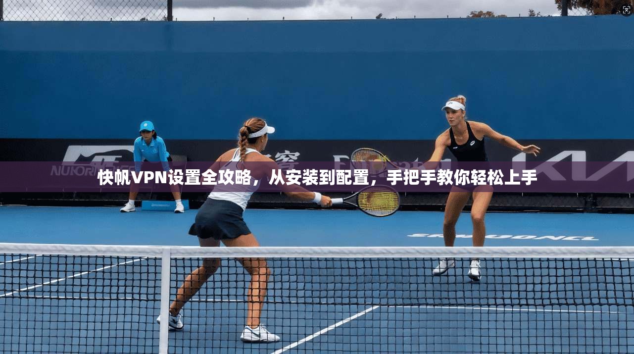 快帆VPN设置全攻略，从安装到配置，手把手教你轻松上手