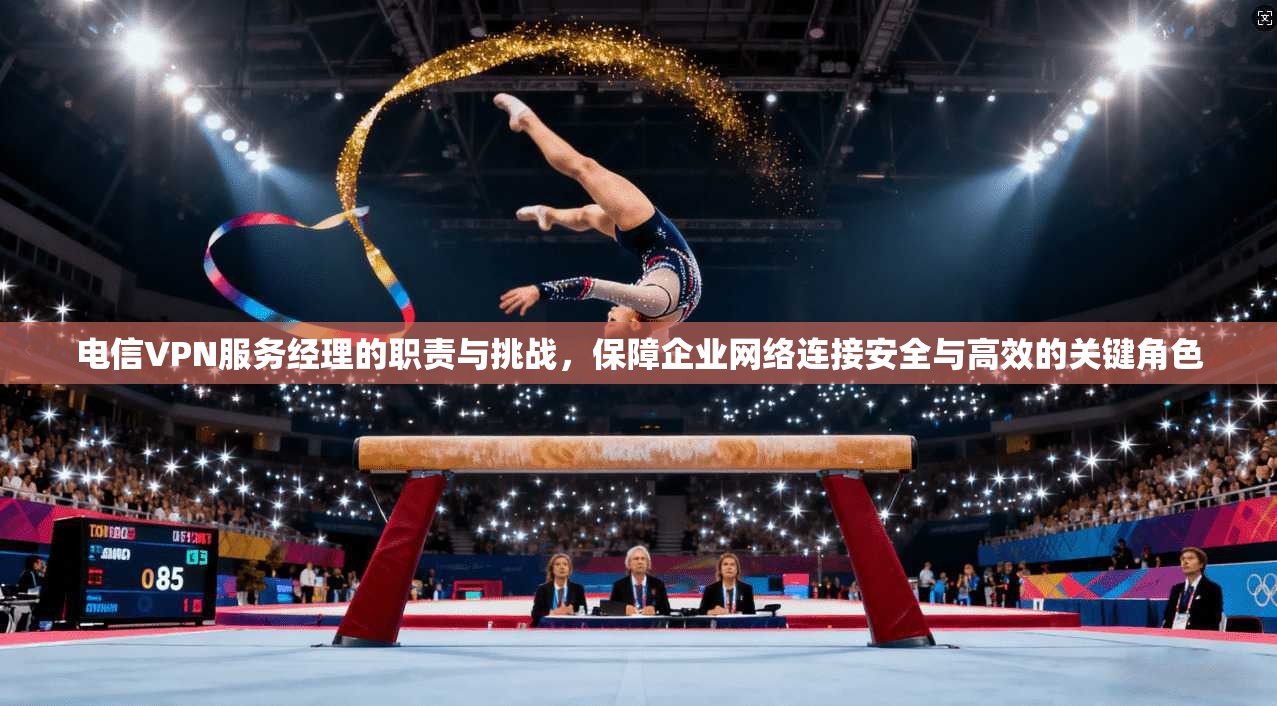 电信VPN服务经理的职责与挑战，保障企业网络连接安全与高效的关键角色