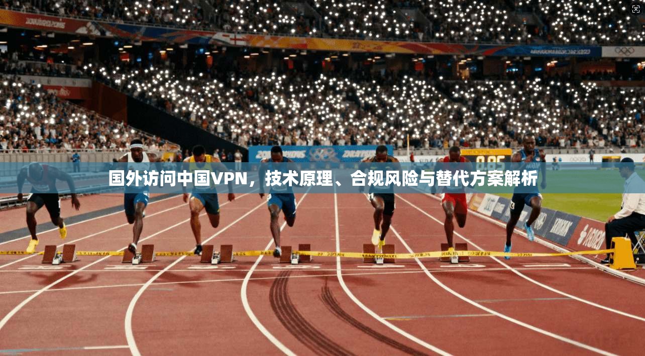 国外访问中国VPN，技术原理、合规风险与替代方案解析