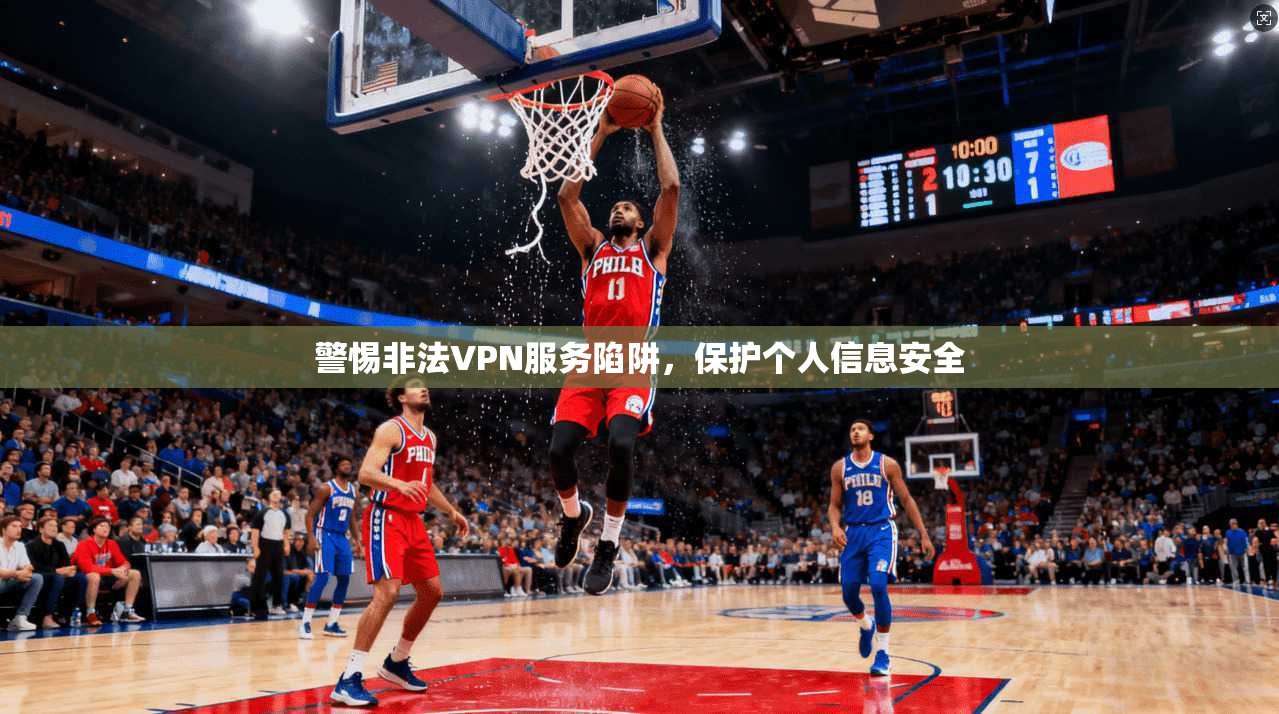 警惕非法VPN服务陷阱，保护个人信息安全