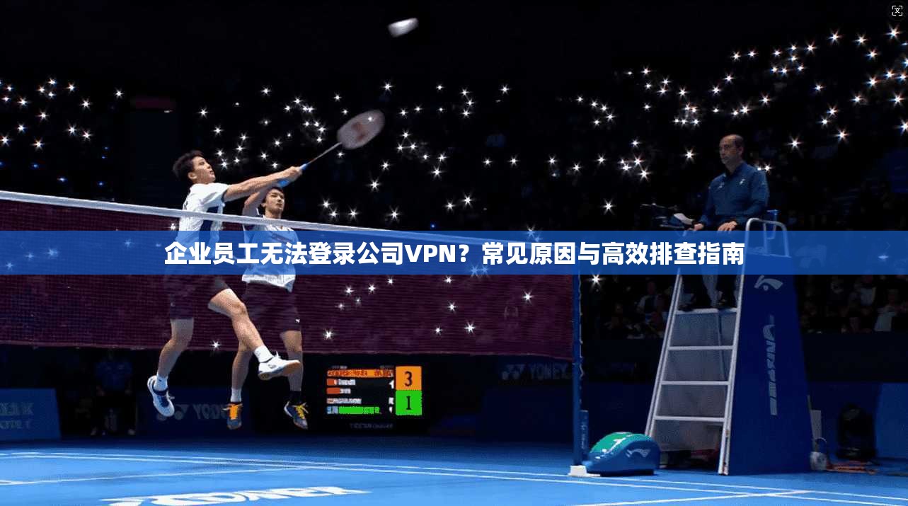 企业员工无法登录公司VPN？常见原因与高效排查指南