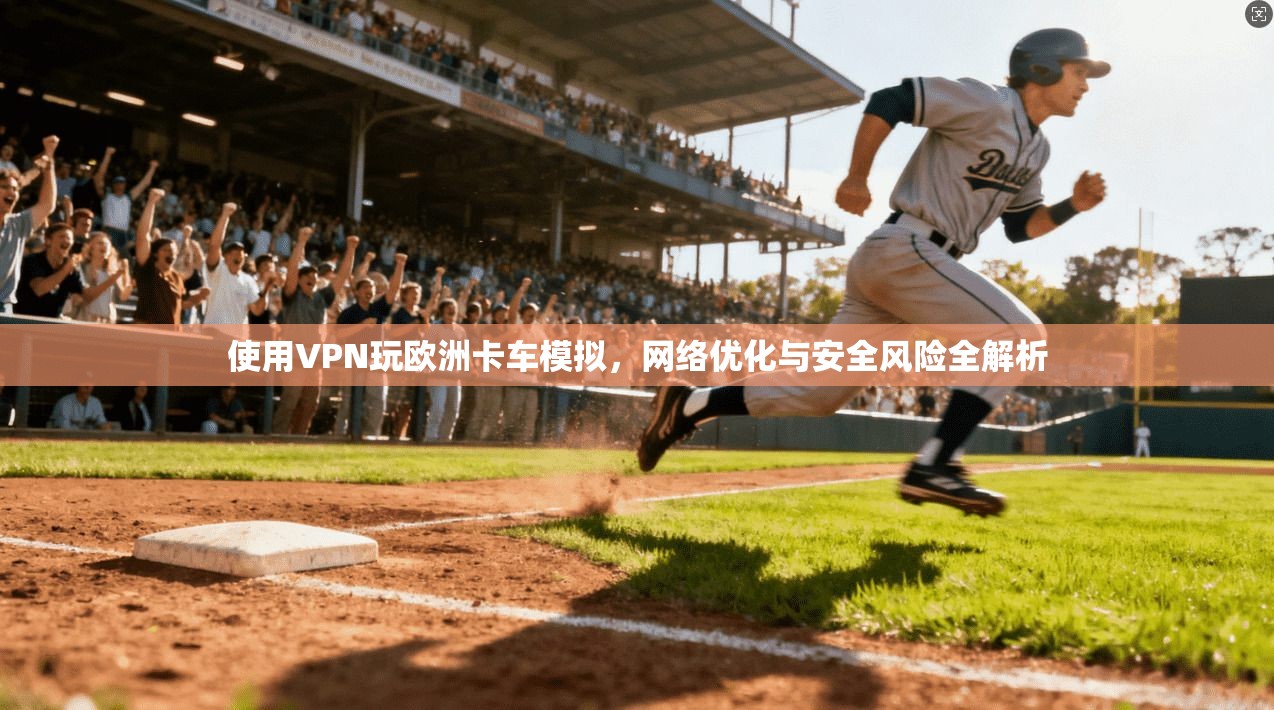 使用VPN玩欧洲卡车模拟，网络优化与安全风险全解析