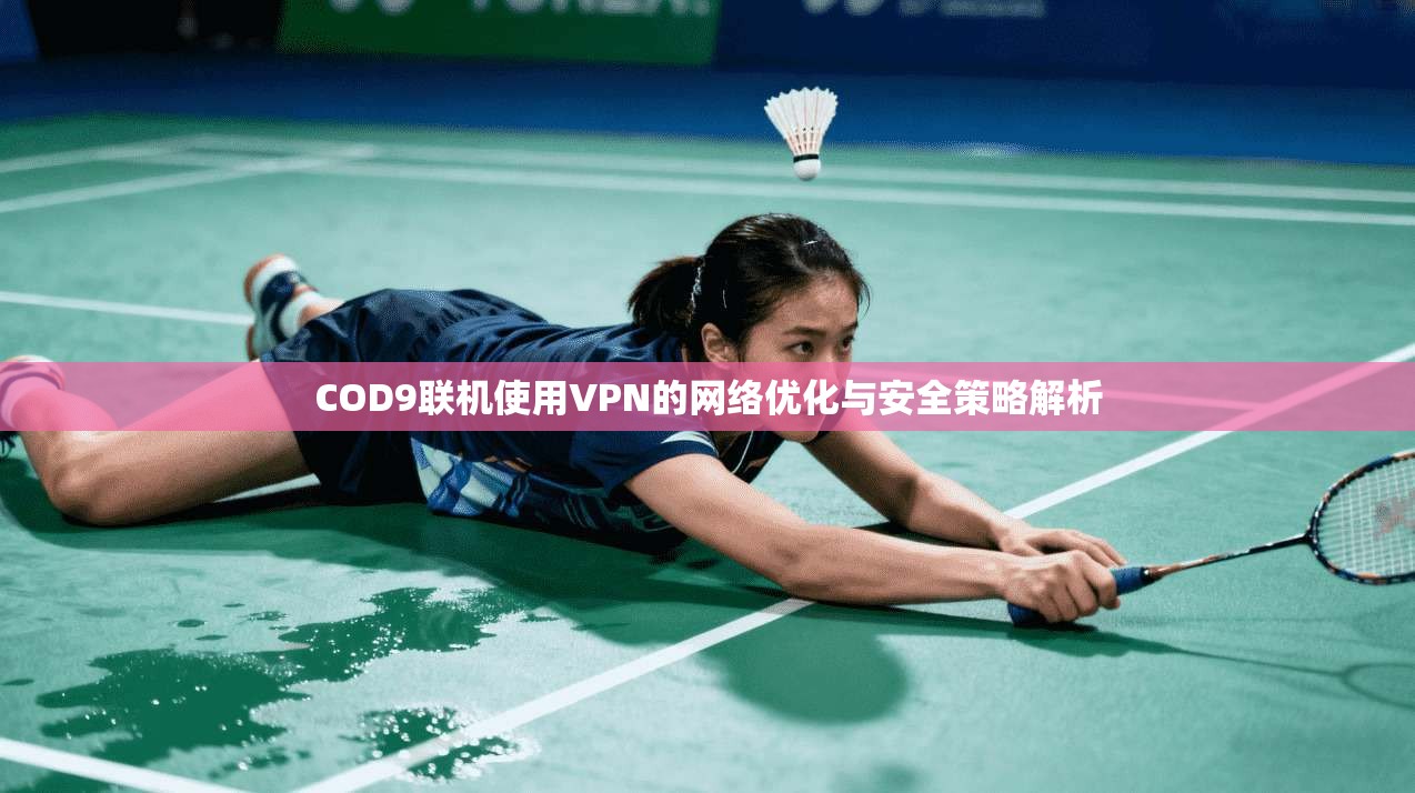COD9联机使用VPN的网络优化与安全策略解析