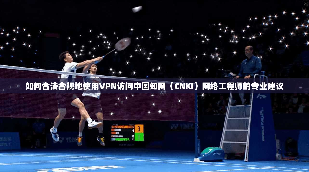 如何合法合规地使用VPN访问中国知网（CNKI）网络工程师的专业建议