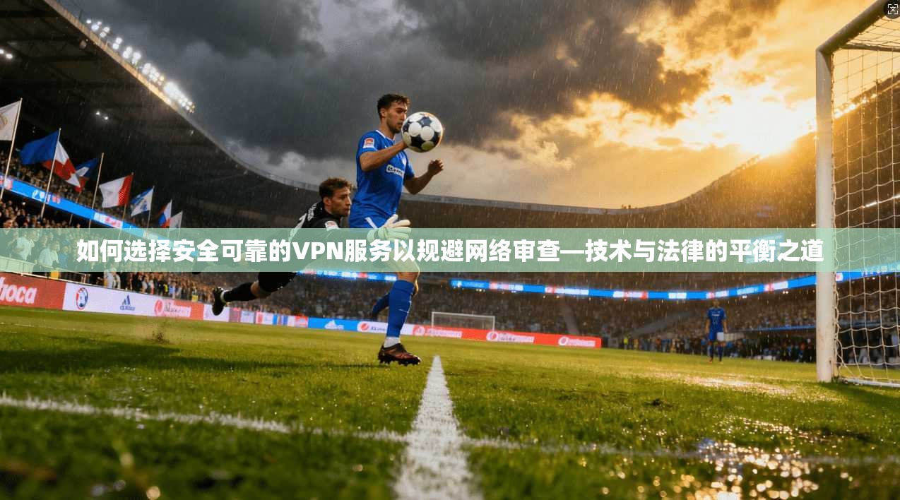 如何选择安全可靠的VPN服务以规避网络审查—技术与法律的平衡之道
