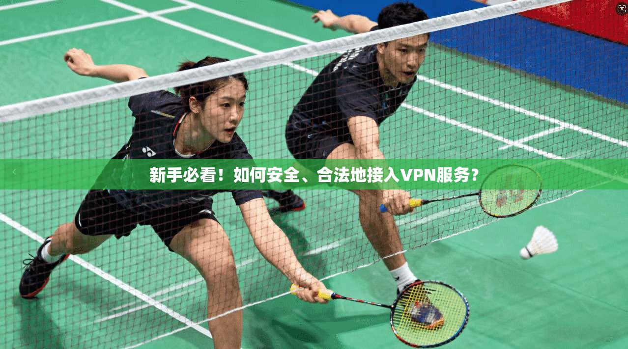 新手必看！如何安全、合法地接入VPN服务？