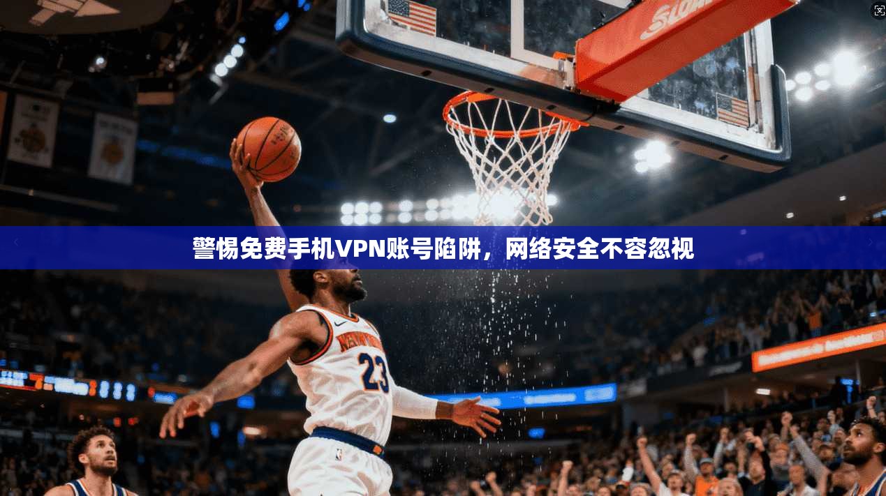 警惕免费手机VPN账号陷阱，网络安全不容忽视